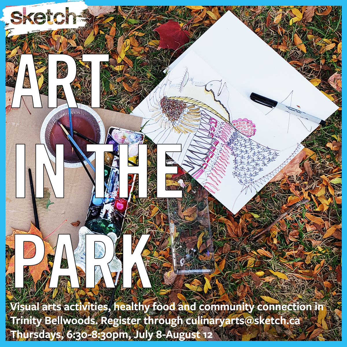  A photograph of a colourful illustration in progress and a kit of paints, set against a grassy and leafy surface.   Text overlaid says “ART IN THE PARK: Visual arts activities, healthy food and community connection in Trinity Bellwoods. Register through culinaryarts@sketch.ca. Thursdays, 6:30-8:30pm, July 8-August 12