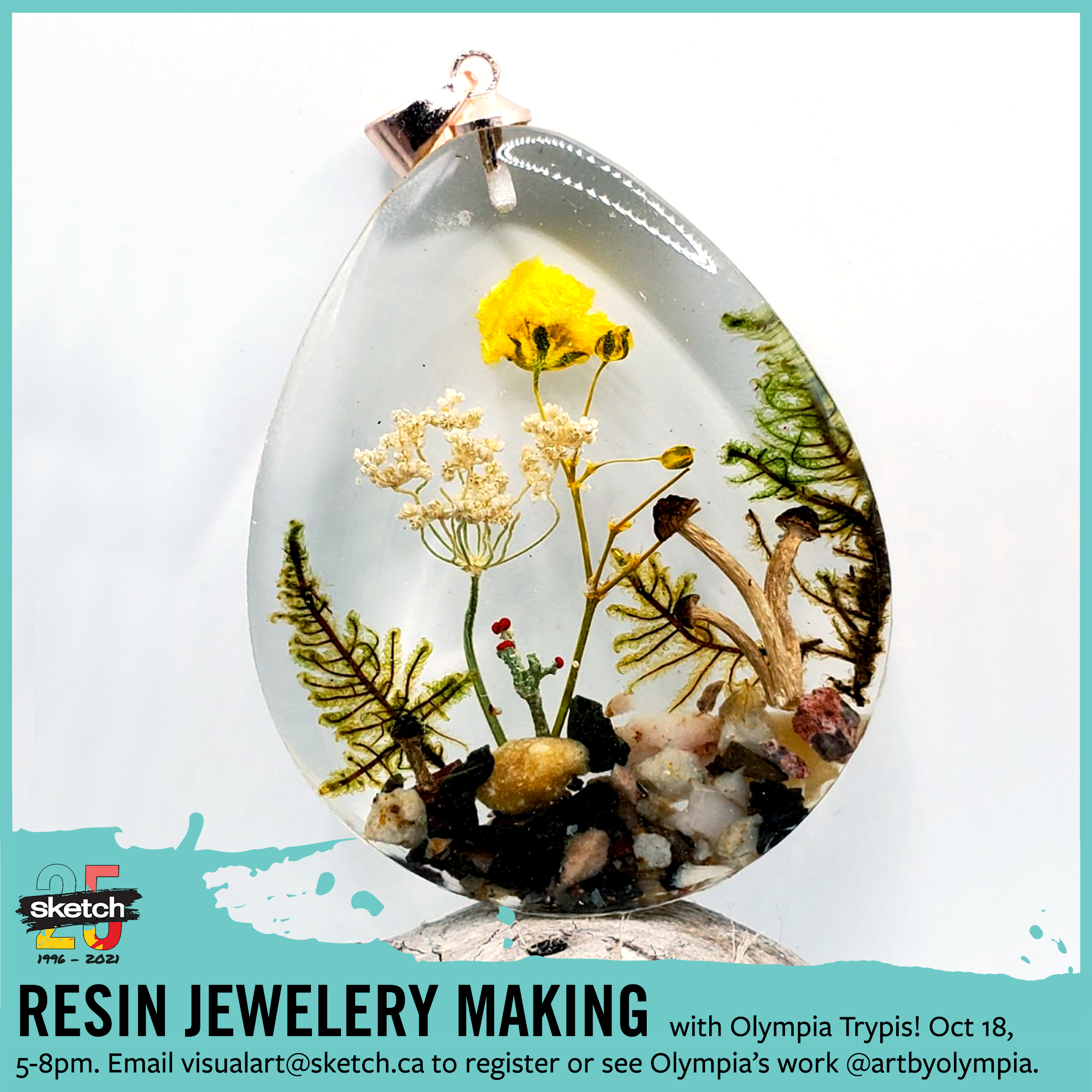 A tear-shaped resin pendant containing various natural materials - moss, flowers, mushrooms and rocks. Overlaid with a teal frame, with the SKETCH logo and the text “Resin Jewelry Making with Olympia Trypis! Oct 18, 5-8pm. Email visualart@sketch.ca to register or see Olympia’s work @artbyolympia