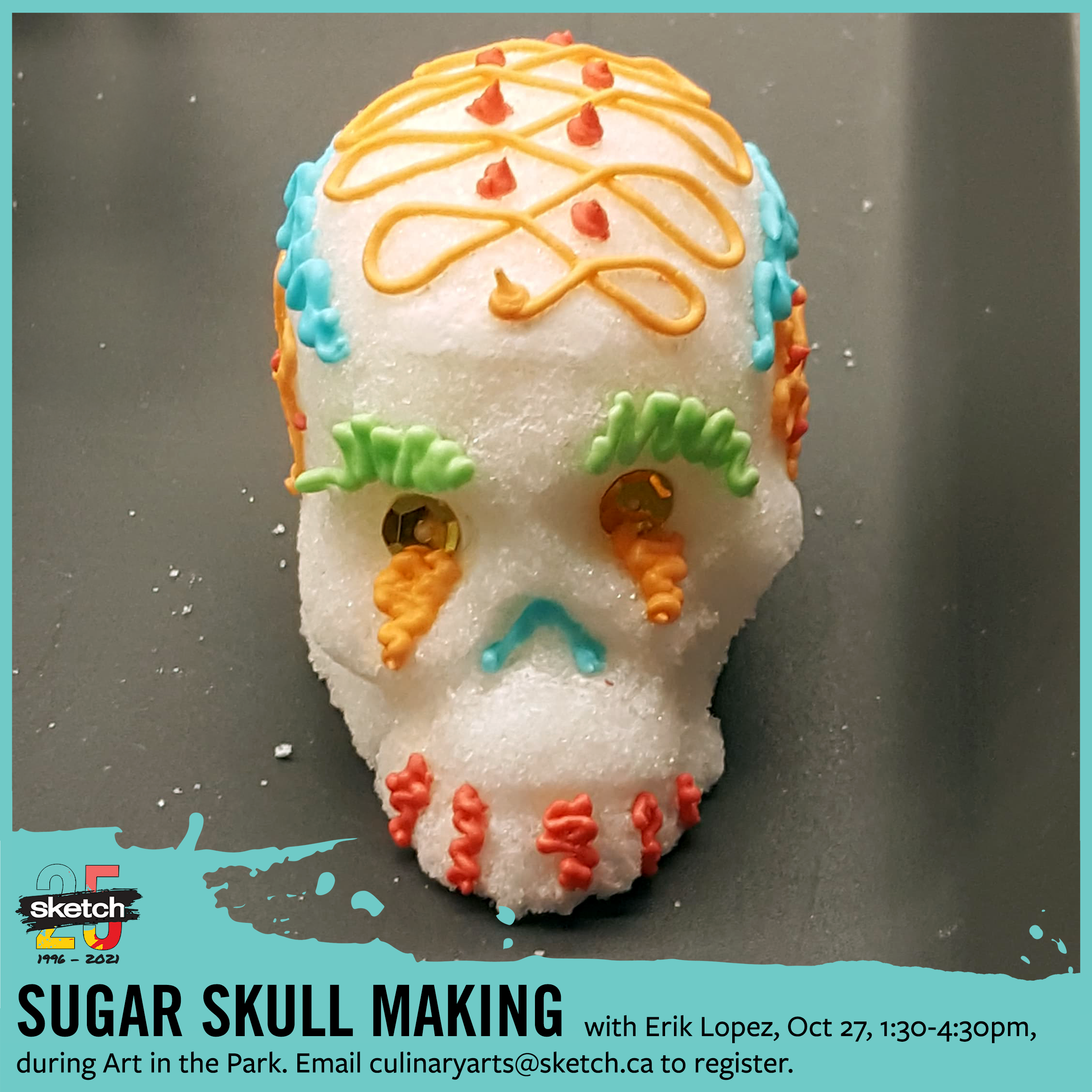 A close up photograph of a three-dimensional skull shape made out of sugar, and decorated with different-coloured sugar icing. Overlaid with a teal frame, with the SKETCH logo and the text “Sugar Skull Making with Erik Lopez, Oct 27, 1:30-4:30pm, during Art in the Park. Email culinaryarts@sketch.ca to register.”